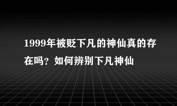 1999年被贬下凡的神仙真的存在吗？如何辨别下凡神仙