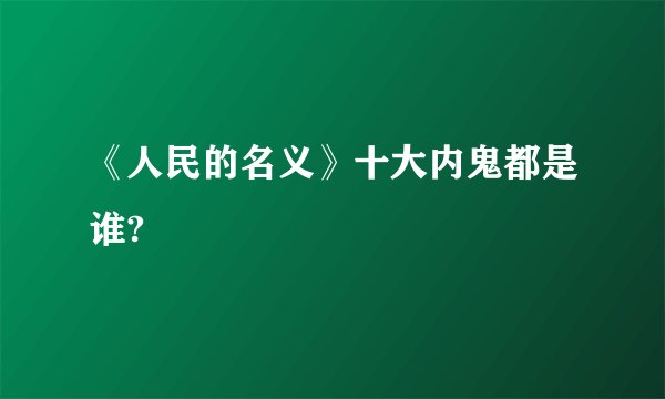 《人民的名义》十大内鬼都是谁?