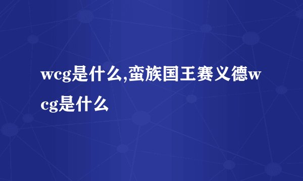 wcg是什么,蛮族国王赛义德wcg是什么