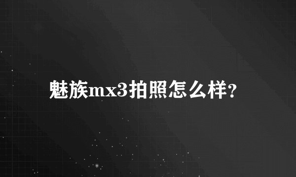 魅族mx3拍照怎么样？