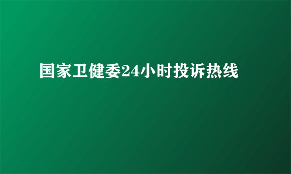 国家卫健委24小时投诉热线