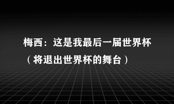 梅西：这是我最后一届世界杯（将退出世界杯的舞台）