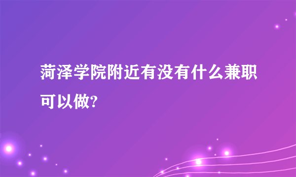 菏泽学院附近有没有什么兼职可以做?