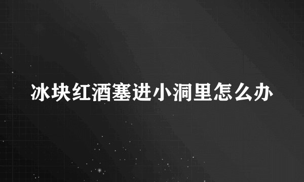 冰块红酒塞进小洞里怎么办