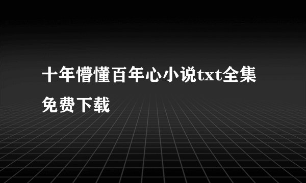 十年懵懂百年心小说txt全集免费下载