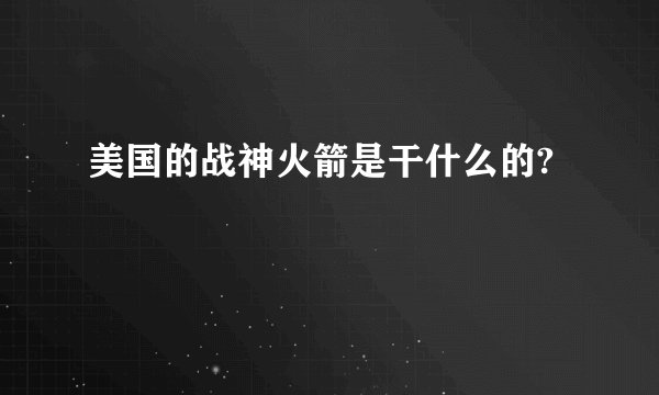 美国的战神火箭是干什么的?