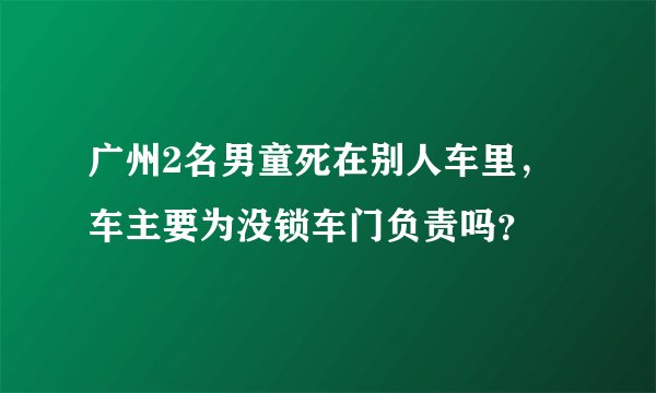 广州2名男童死在别人车里，车主要为没锁车门负责吗？