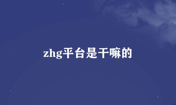 zhg平台是干嘛的