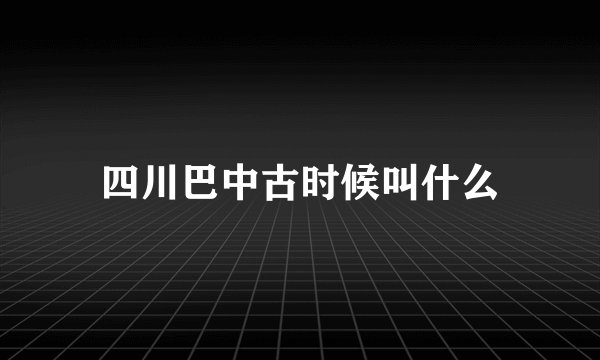 四川巴中古时候叫什么
