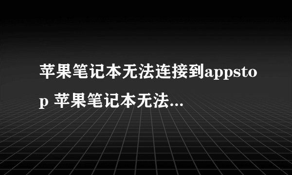苹果笔记本无法连接到appstop 苹果笔记本无法连接到appstop要怎样做