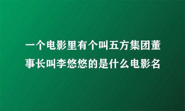 一个电影里有个叫五方集团董事长叫李悠悠的是什么电影名