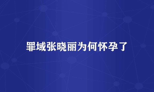 罪域张晓丽为何怀孕了