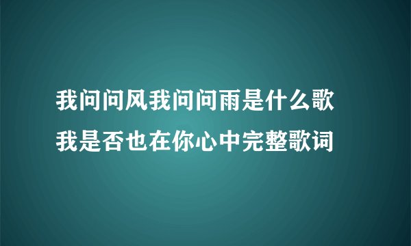我问问风我问问雨是什么歌 我是否也在你心中完整歌词