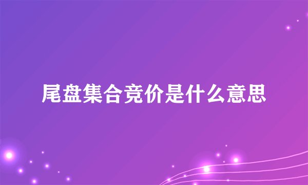 尾盘集合竞价是什么意思
