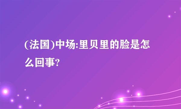 (法国)中场:里贝里的脸是怎么回事?