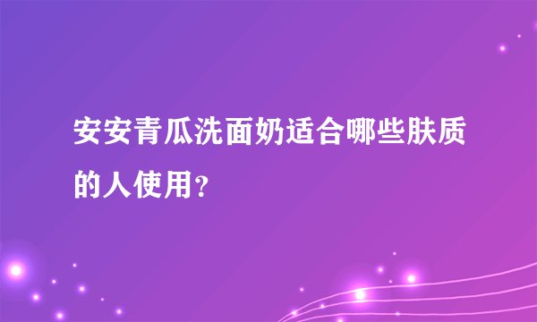 安安青瓜洗面奶适合哪些肤质的人使用？