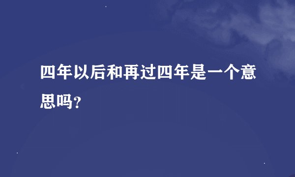 四年以后和再过四年是一个意思吗？