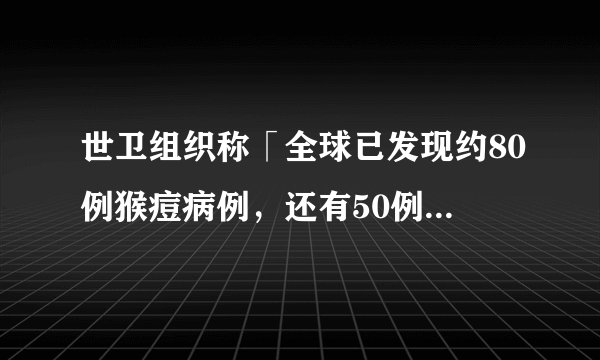 世卫组织称「全球已发现约80例猴痘病例，还有50例待确认病例」，该如何防范？重点是什么？ 02 妖刀明月