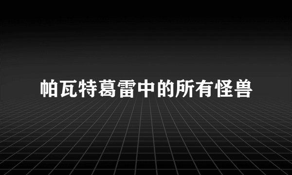 帕瓦特葛雷中的所有怪兽