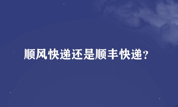 顺风快递还是顺丰快递？