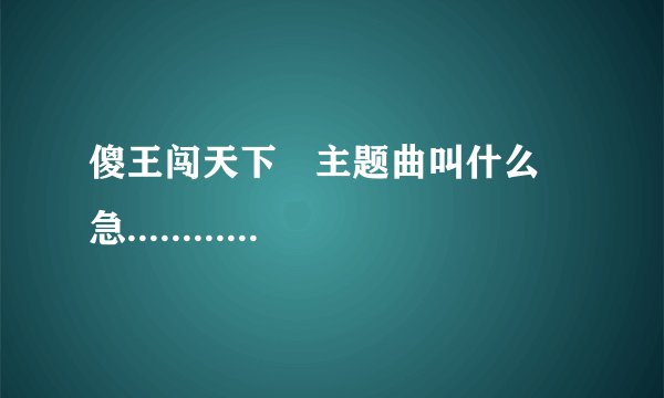 傻王闯天下 主题曲叫什么 急............