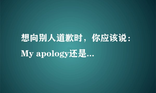 想向别人道歉时，你应该说：My apology还是my apologies呢？