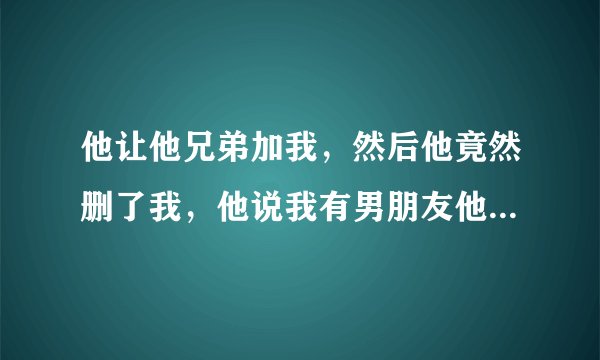 他让他兄弟加我，然后他竟然删了我，他说我有男朋友他不想当电灯泡。他删了我后十几个小时后又在群里问我