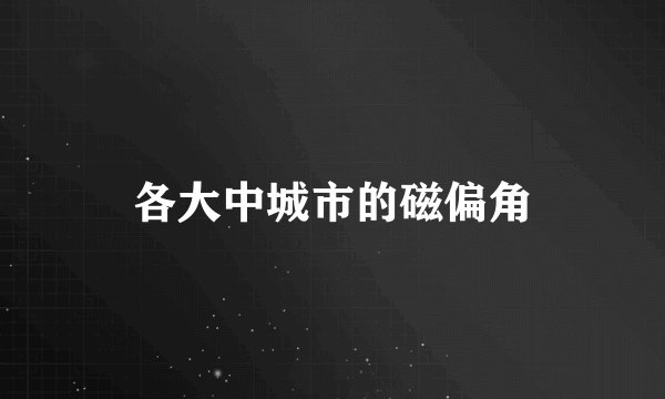 各大中城市的磁偏角