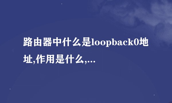 路由器中什么是loopback0地址,作用是什么,怎样配置