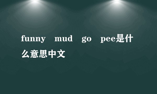 funny mud go pee是什么意思中文
