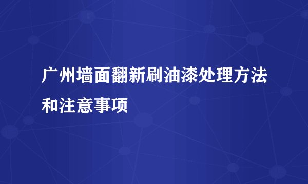 广州墙面翻新刷油漆处理方法和注意事项