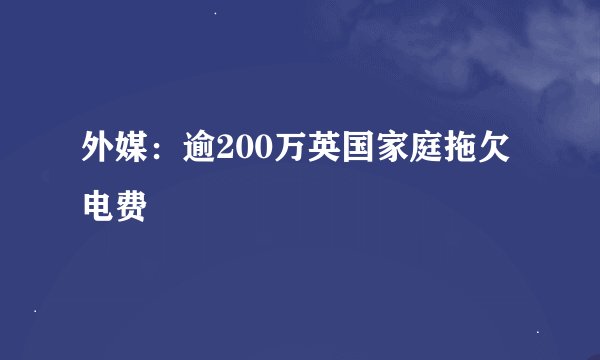 外媒：逾200万英国家庭拖欠电费