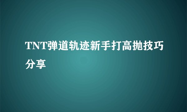 TNT弹道轨迹新手打高抛技巧分享