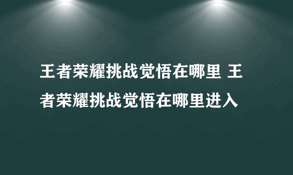 王者荣耀挑战觉悟在哪里 王者荣耀挑战觉悟在哪里进入