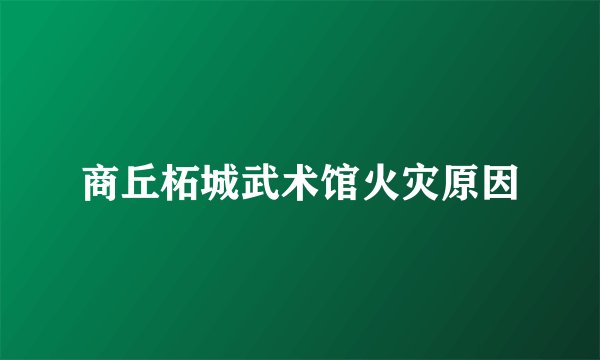 商丘柘城武术馆火灾原因