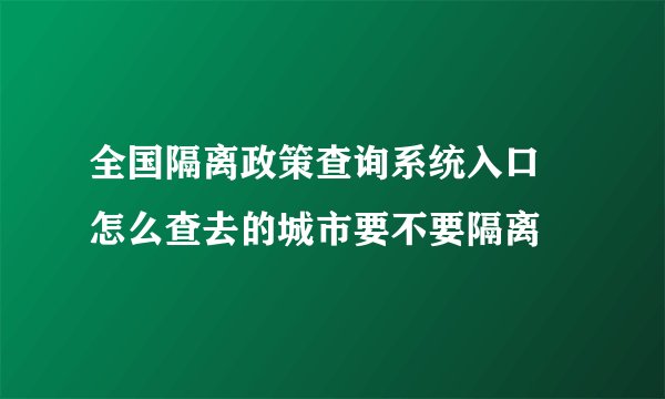 全国隔离政策查询系统入口 怎么查去的城市要不要隔离