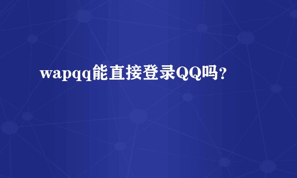 wapqq能直接登录QQ吗？