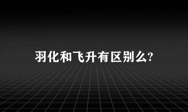 羽化和飞升有区别么?