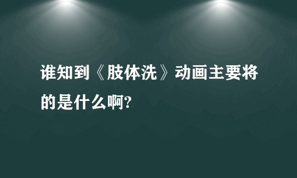 谁知到《肢体洗》动画主要将的是什么啊?
