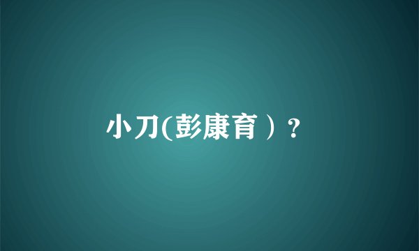 小刀(彭康育）？