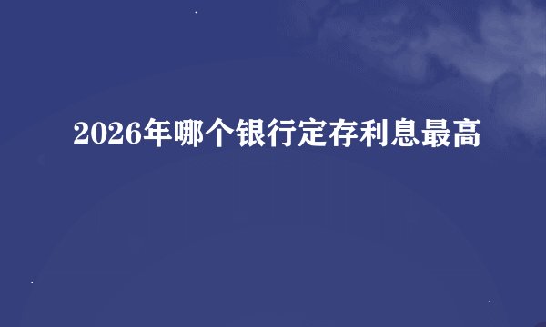 2026年哪个银行定存利息最高