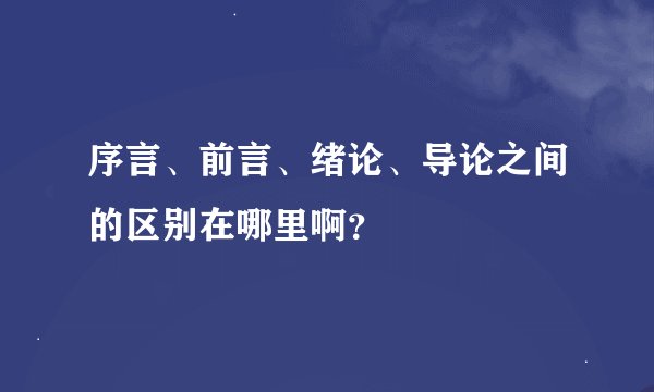 序言、前言、绪论、导论之间的区别在哪里啊？