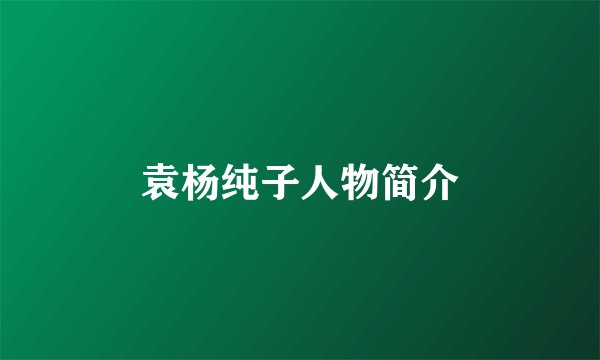 袁杨纯子人物简介