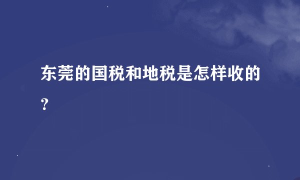东莞的国税和地税是怎样收的？
