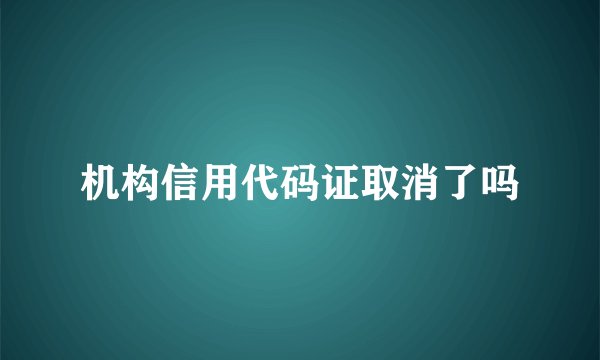 机构信用代码证取消了吗