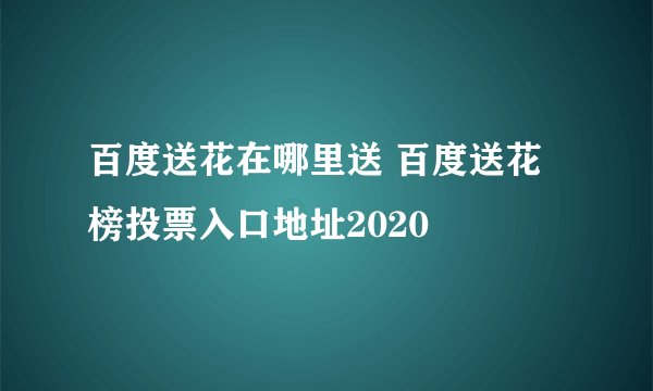 百度送花在哪里送 百度送花榜投票入口地址2020