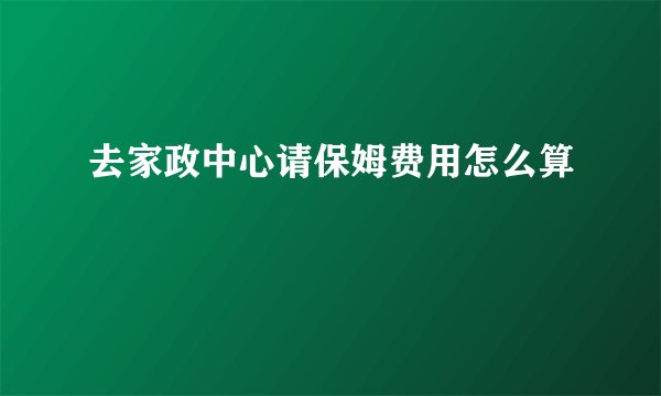 去家政中心请保姆费用怎么算