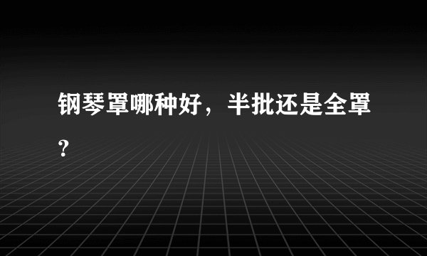 钢琴罩哪种好，半批还是全罩？