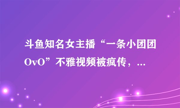 斗鱼知名女主播“一条小团团OvO”不雅视频被疯传，大腿、手腕纹身被实锤？