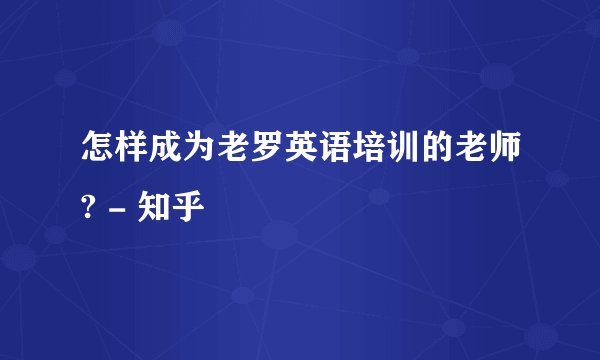 怎样成为老罗英语培训的老师? - 知乎
